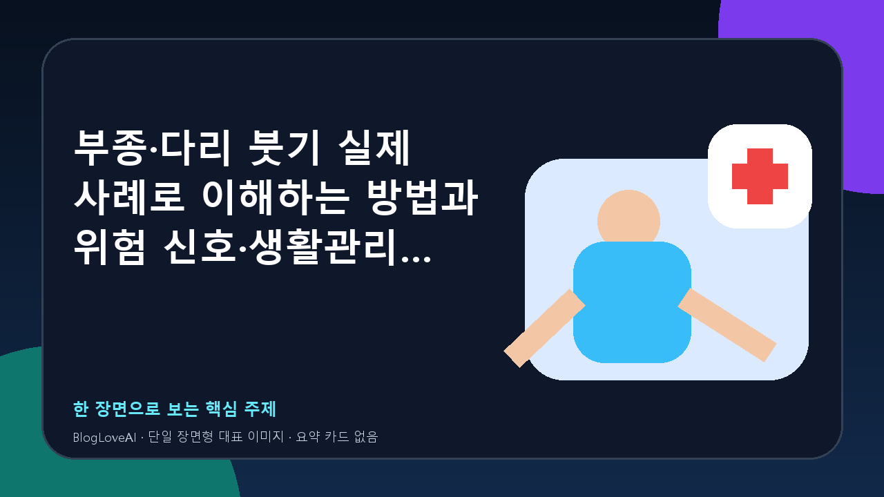 부종·다리 붓기 실제 사례로 이해하는 방법과 위험 신호·생활관리 기준